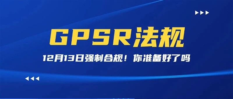 即将于12月强制合规！GPSR法规注意事项你都了解了吗？