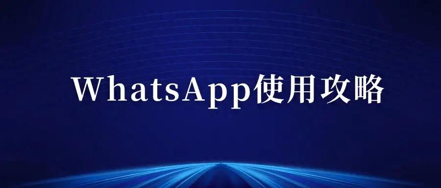 WhatsApp最全使用攻略，注册、搜索、养号、解封技巧