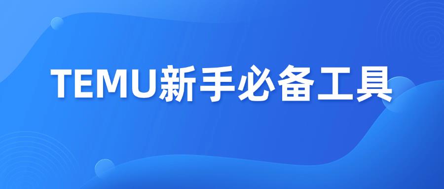 TEMU新手开店运营！必备20个辅助工具/网站