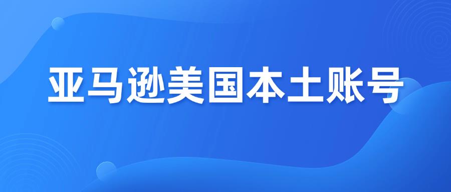 收藏篇！亚马逊美国本土账号常见的10大入驻问题