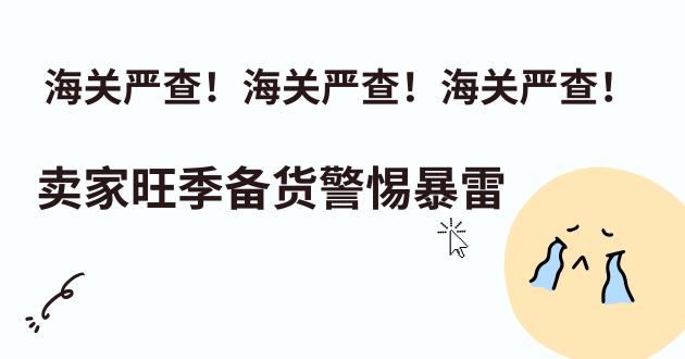 海关严查！卖家旺季备货警惕暴雷