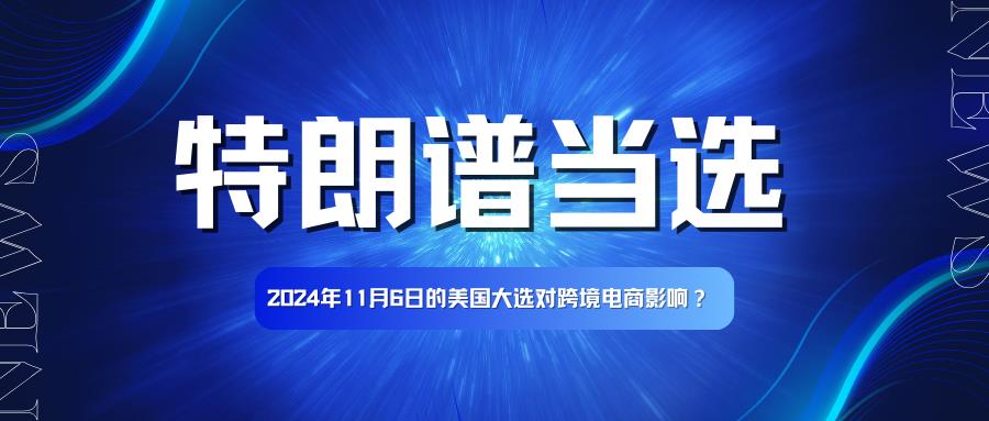 特朗谱赢得美国大选，对跨境电商的影响究竟有多深？