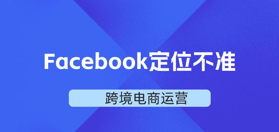 Facebook定位不准是什么原因？