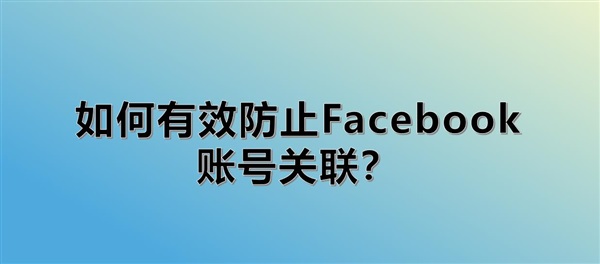 如何有效防止Facebook账号关联？