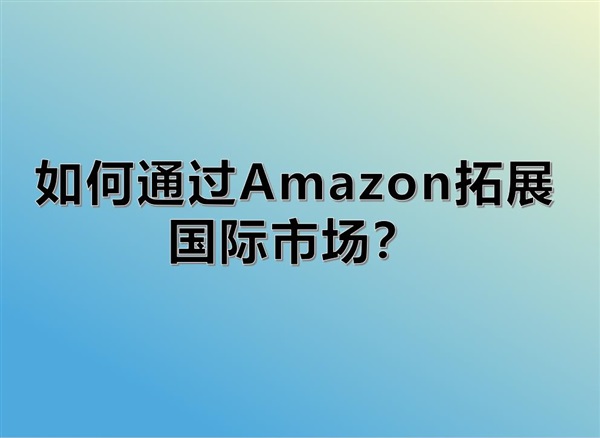 如何通过Amazon拓展国际市场？