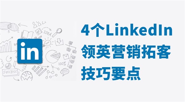 你可能还不知道的4个LinkedIn领英营销拓客关键要点！