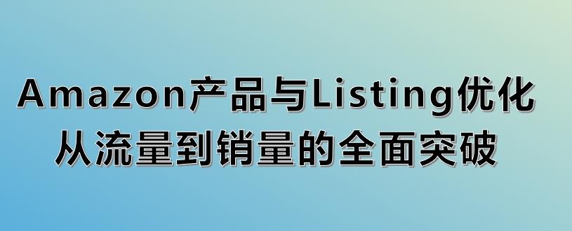 Amazon产品与Listing优化实操指南：从流量到销量的全面突破