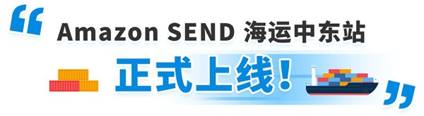 重大喜讯：Amazon SEND 海运中东站正式上线，还有限时运费免减