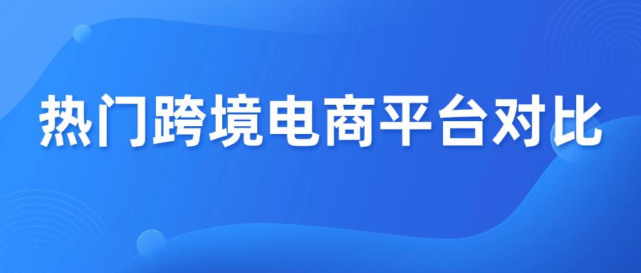 一文搞清，6大热门跨境电商平台对比！