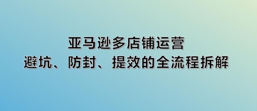 亚马逊多店铺运营：避坑、防封、提效的全流程拆解