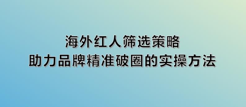 海外红人筛选策略：助力品牌精准破圈的实操方法