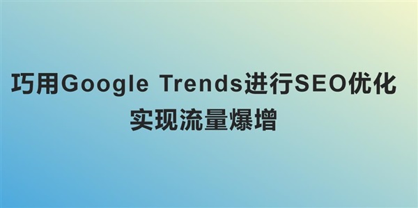 如何巧用 Google Trends 进行 SEO 优化，实现流量爆增？