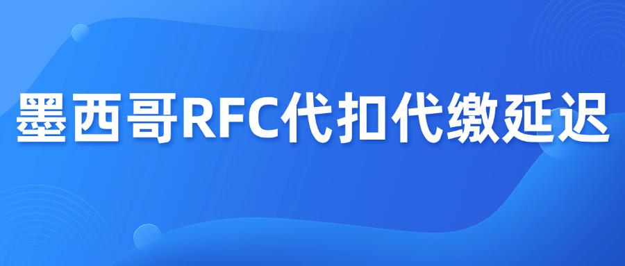 重要！墨西哥RFC代扣代缴延迟2025/1/1生效