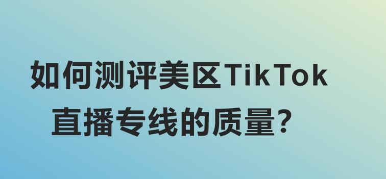 如何测评美区TikTok直播专线的质量？