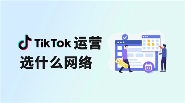 TikTok运营选什么网络？要用原生IP吗？