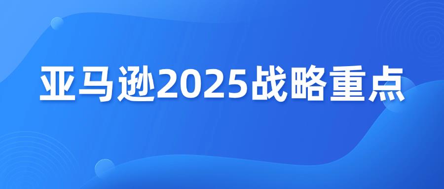 亚马逊发布2025年业务战略重点，事关所有卖家！