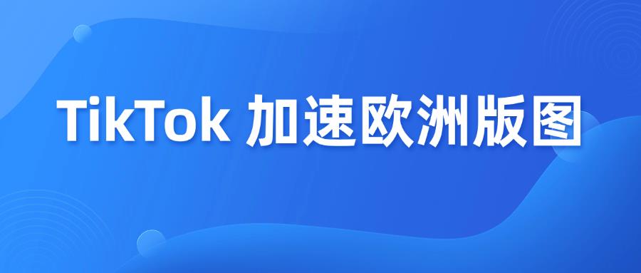 TikTok加速欧洲版图，西班牙爱尔兰站点正式上线！