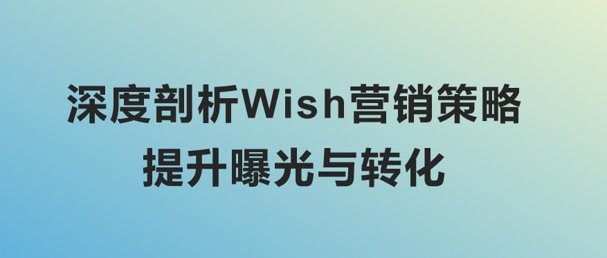 深度剖析Wish营销策略：提升曝光与转化