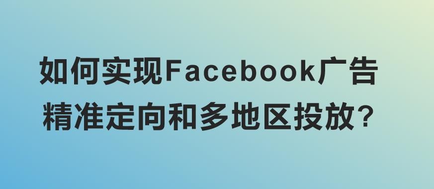 如何实现Facebook广告精准定向和多地区投放?