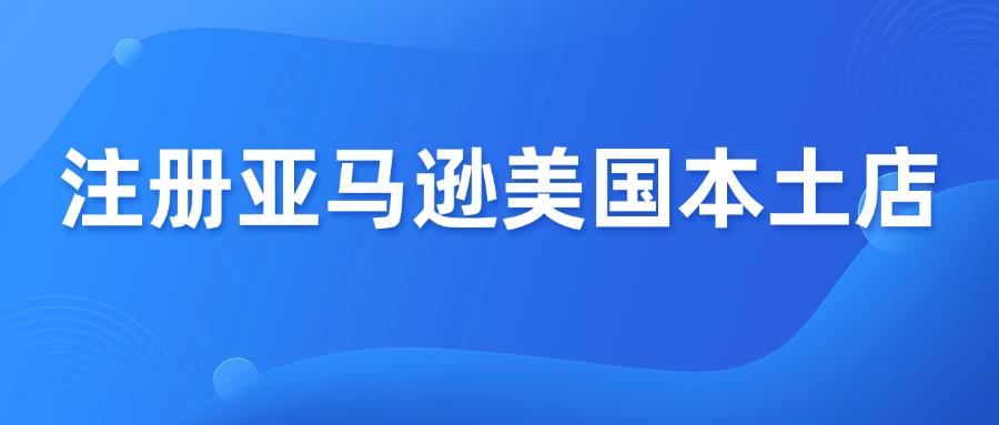 注册亚马逊美国本土店铺，这18个问题你清楚吗？