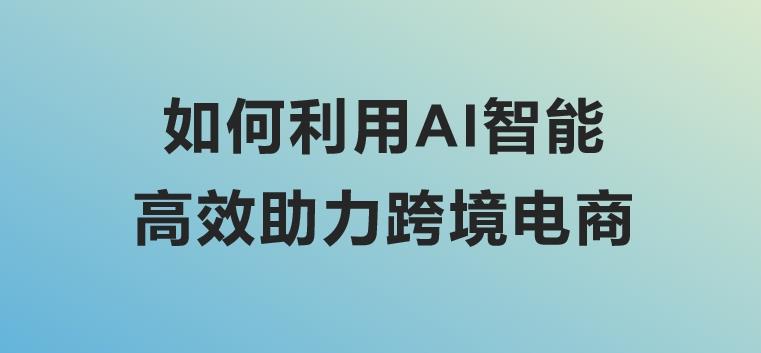 如何利用AI智能高效助力跨境电商？