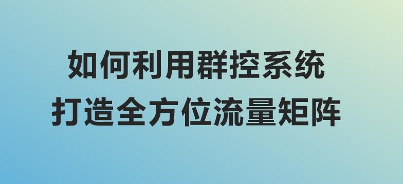 如何利用群控系统，打造全方位流量矩阵？