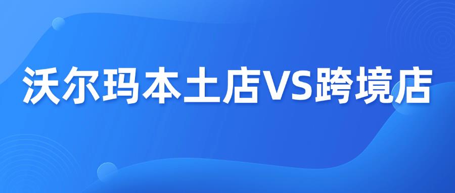 收藏篇！Walmart沃尔玛本土店VS跨境店优劣势