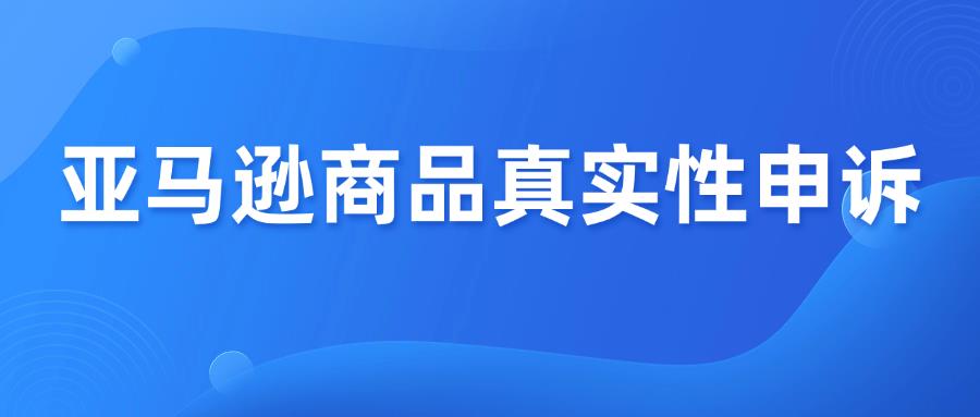 亚马逊商品真实性（假冒商品）申诉攻略！