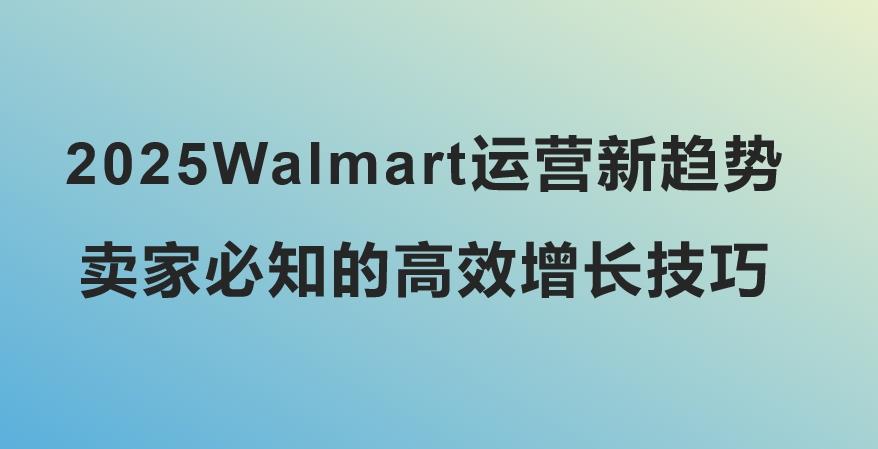 2025Walmart运营新趋势，卖家必知的高效增长技巧