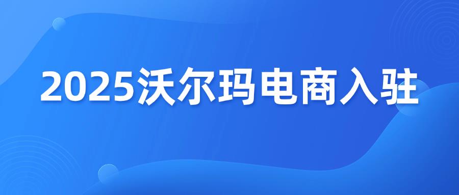 2025沃尔玛入驻，赶紧Get新要求！