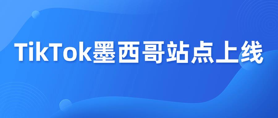 继西班牙后，TikTok电商1月13日新开墨西哥市场