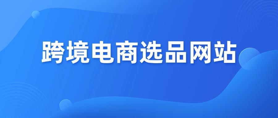 15个跨境电商选品网站，为你提供灵感！