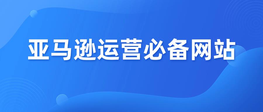 亚马逊运营必备！20个超级实用网站推荐