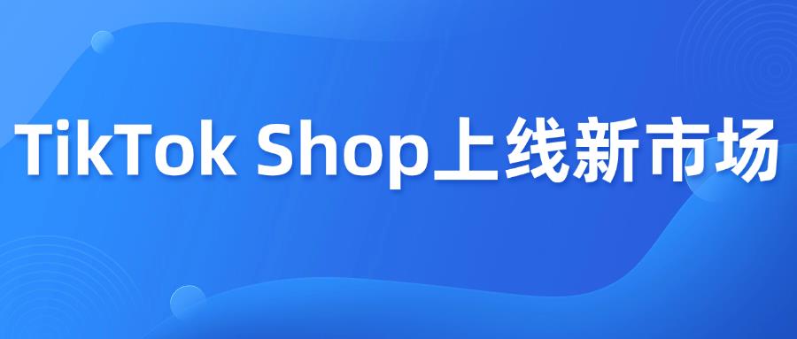 TikTok Shop上线五大新市场，卖家如何抓住红利？