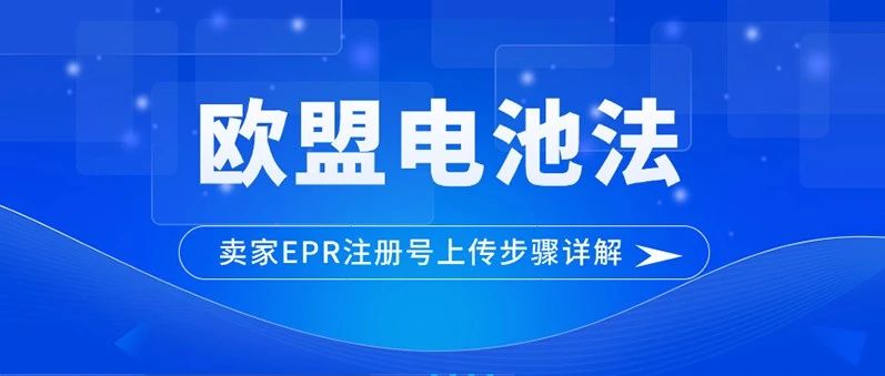 欧盟电池法8月生效！卖家EPR注册号上传全攻略，轻松合规运营！