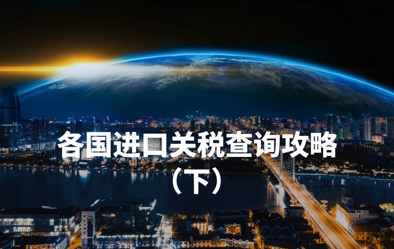 多國對華加征關(guān)稅？別慌！手把手教你查詢?nèi)蚋鲊M口關(guān)稅（下）