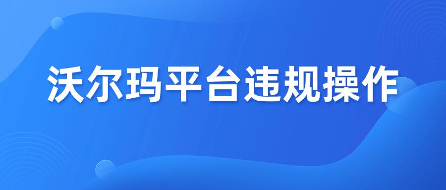 收藏篇！沃爾瑪平臺店鋪運營10大違規(guī)操作