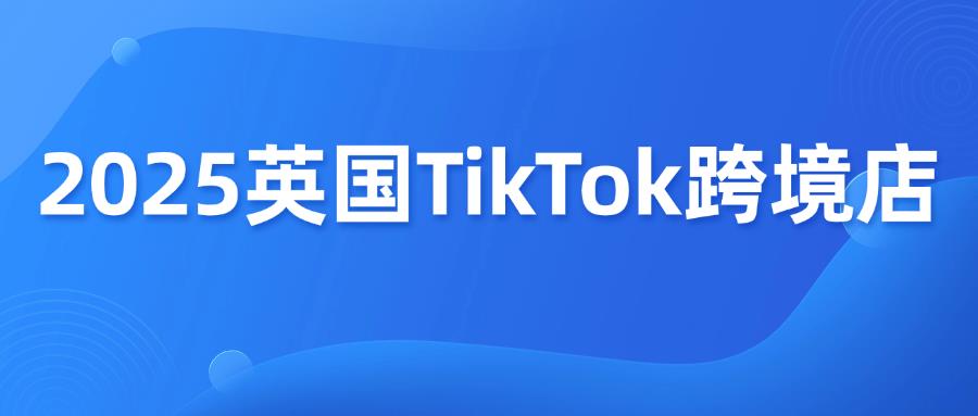 最新！2025 TikTok英國(guó)跨境店入駐
