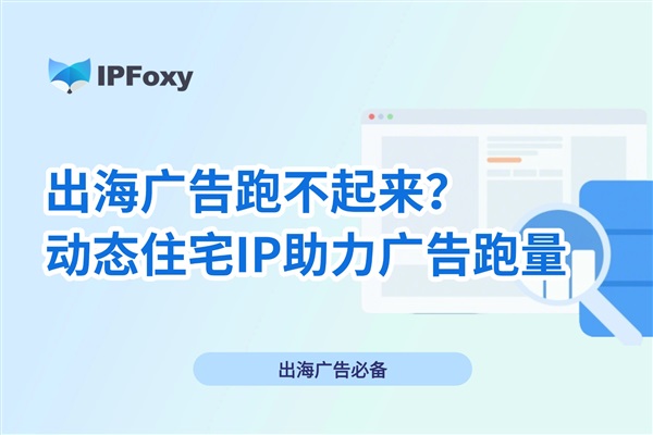出海廣告跑不起來怎么辦？動態(tài)住宅IP助力廣告跑量