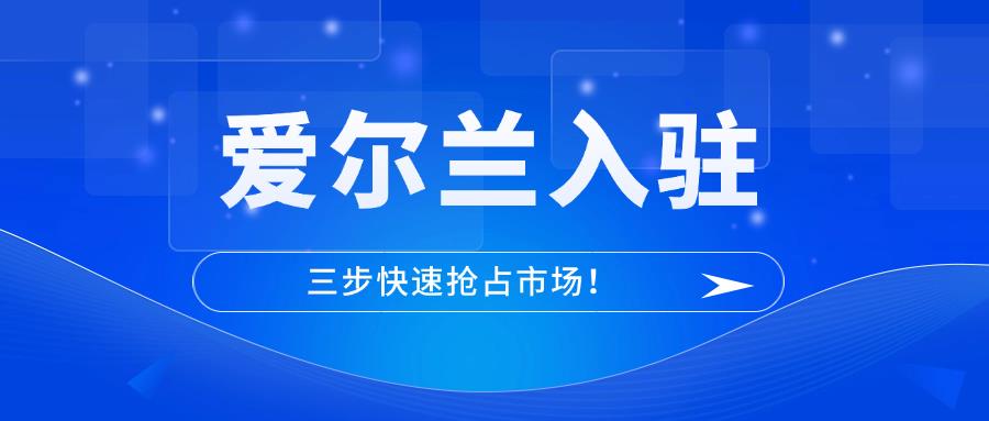 亞馬遜愛爾蘭站全歐最低物流成本+高消費(fèi)市場，賣家如何搶先布局？