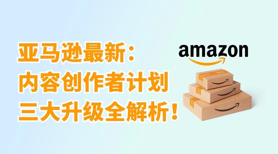 跨境指南：亞馬遜內(nèi)容創(chuàng)作者計(jì)劃三大升級(jí)全解析！