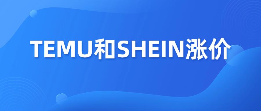 TEMU与SHEIN宣布涨价，美国启动原产地审查系统