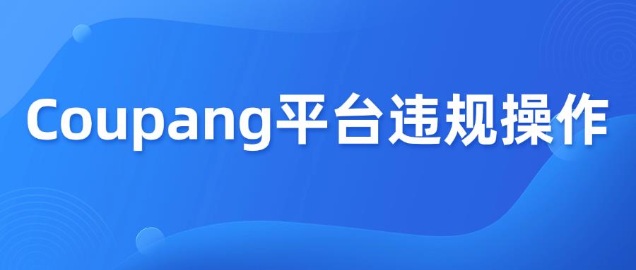 收藏篇！Coupang平臺(tái)違規(guī)操作運(yùn)營(yíng)3大影響