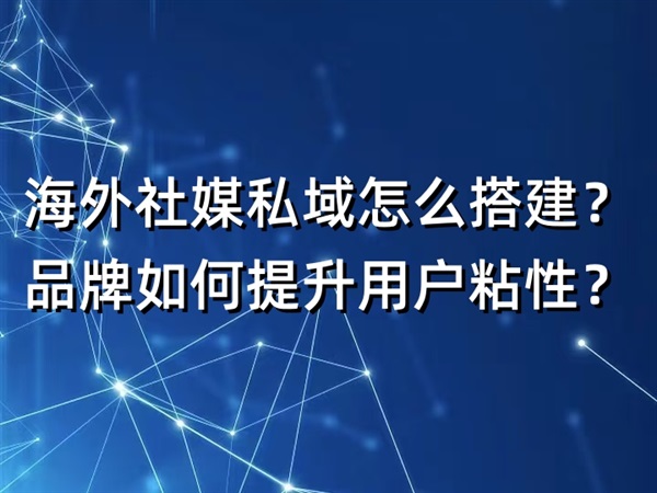 海外社媒私域怎么搭建？品牌如何提升用戶粘性？