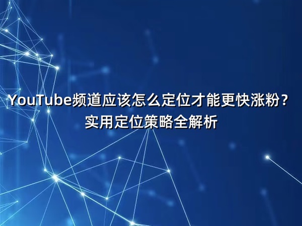 YouTube頻道應該怎么定位才能更快漲粉？實用定位策略全解析