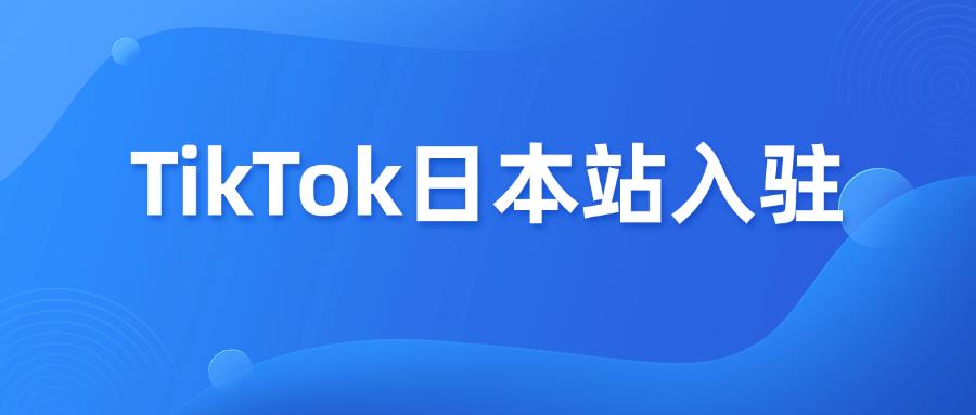 TikTok日本站跨境店正式開放，入駐攻略來了！