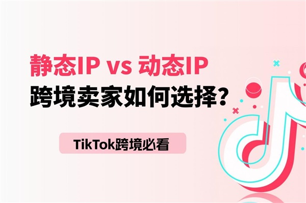 Tiktok跨境必看：靜態(tài)IP和動(dòng)態(tài)IP到底應(yīng)該怎么選？