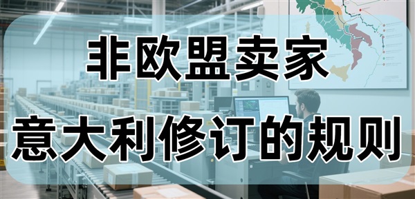 盤點意大利針對非歐盟賣家的修訂規(guī)則！意大利市場還能“玩”下去嗎？