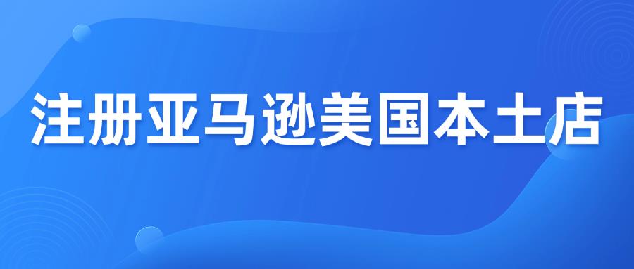 注册亚马逊美国本土店铺，6个步骤轻松搞定！