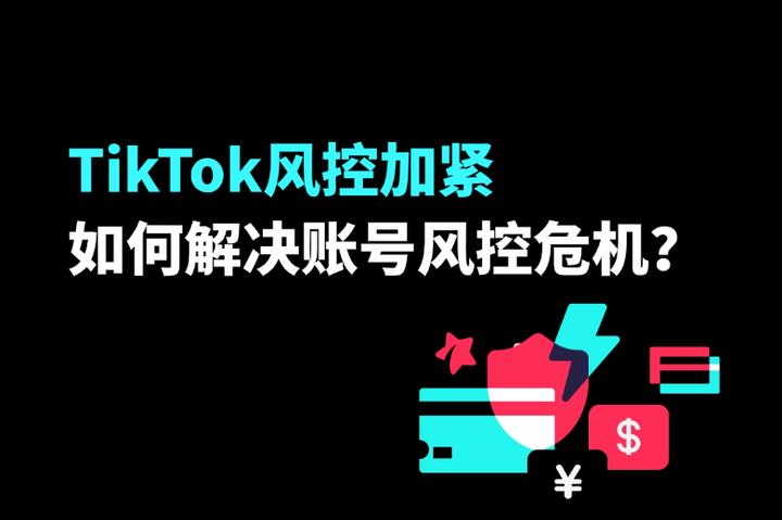 TikTok风控加紧：如何避免与解决账号风控危机？